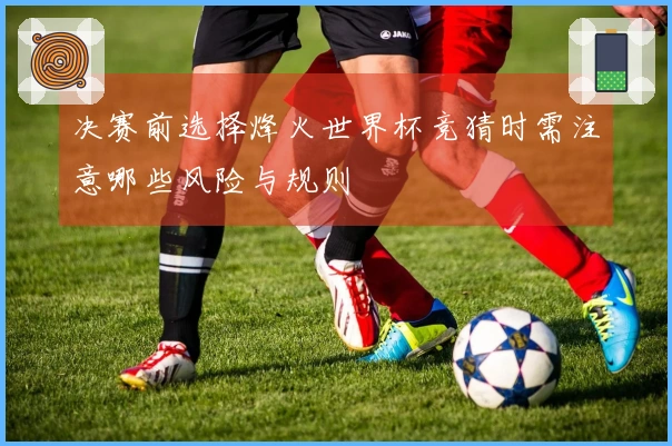 决赛前选择烽火世界杯竞猜时需注意哪些风险与规则