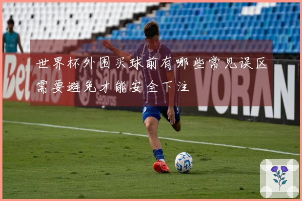 世界杯外围买球前有哪些常见误区需要避免才能安全下注