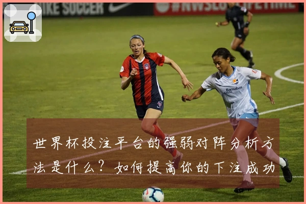 世界杯投注平台的强弱对阵分析方法是什么?如何提高你的下注成功率?