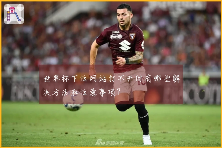 世界杯下注网站打不开时有哪些解决方法和注意事项？