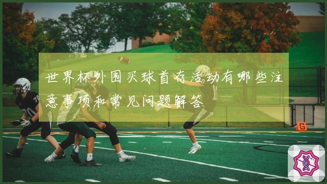世界杯外围买球首存活动有哪些注意事项和常见问题解答