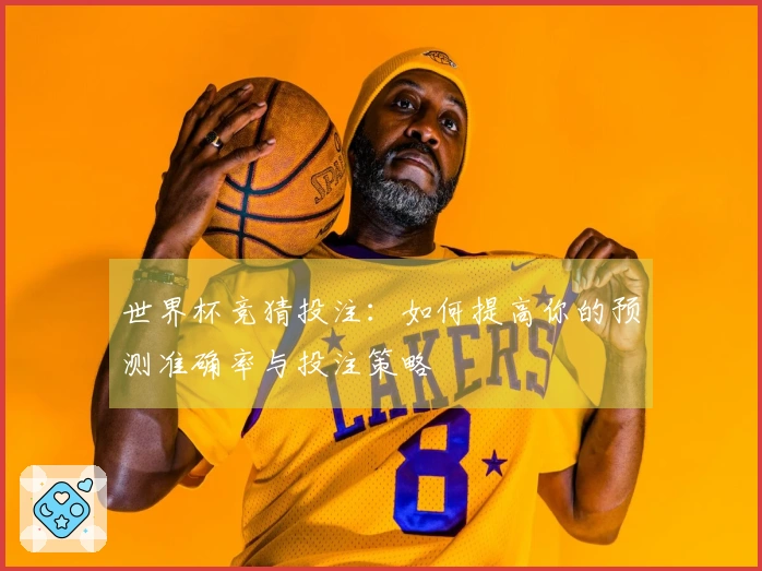 世界杯竞猜投注：如何提高你的预测准确率与投注策略
