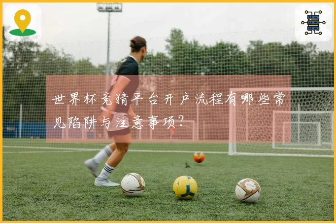 世界杯竞猜平台开户流程有哪些常见陷阱与注意事项？