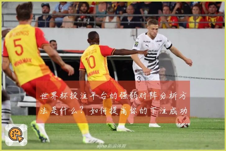 世界杯投注平台的强弱对阵分析方法是什么？如何提高你的下注成功率？