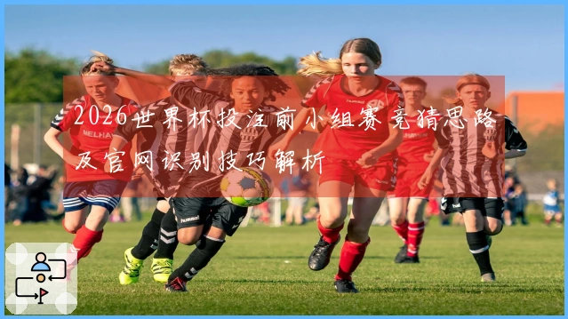 2026世界杯投注前小组赛竞猜思路及官网识别技巧解析
