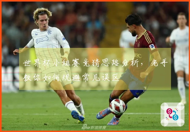 世界杯小组赛竞猜思路分析，老手教你如何规避常见误区