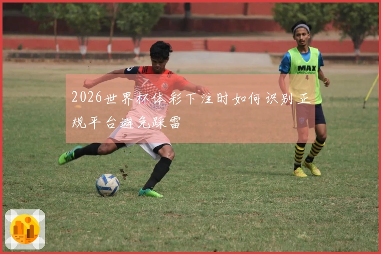2026世界杯体彩下注时如何识别正规平台避免踩雷