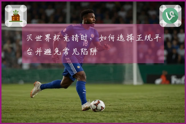 买世界杯竞猜时，如何选择正规平台并避免常见陷阱