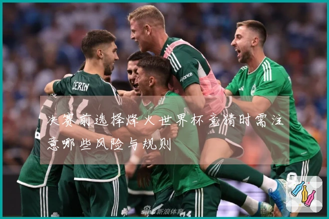 决赛前选择烽火世界杯竞猜时需注意哪些风险与规则