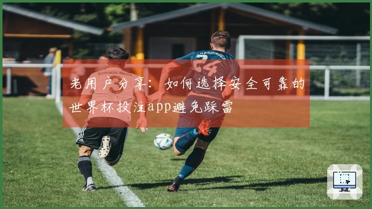 老用户分享：如何选择安全可靠的世界杯投注app避免踩雷