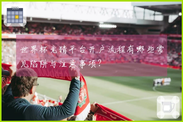 世界杯竞猜平台开户流程有哪些常见陷阱与注意事项？