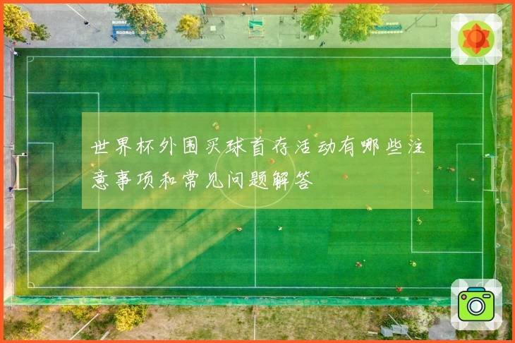 世界杯外围买球首存活动有哪些注意事项和常见问题解答